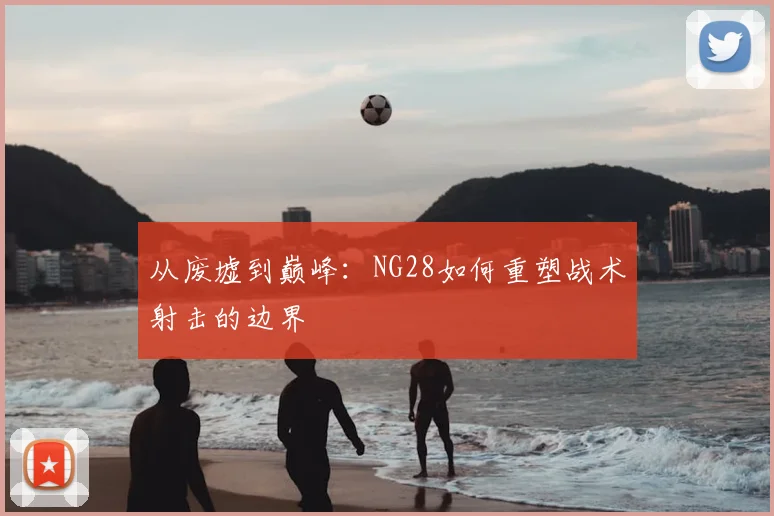 从废墟到巅峰：NG28如何重塑战术射击的边界