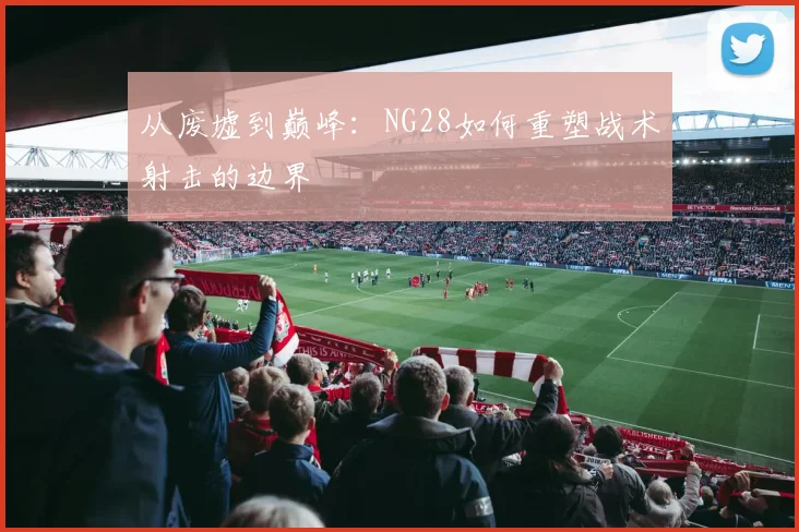 从废墟到巅峰：NG28如何重塑战术射击的边界