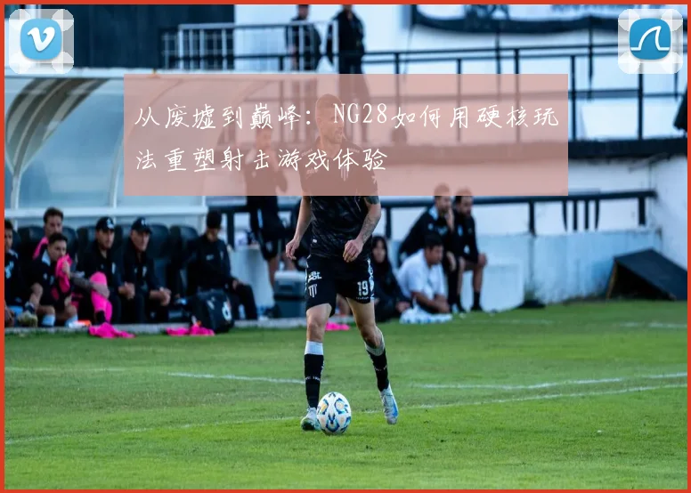 从废墟到巅峰：NG28如何用硬核玩法重塑射击游戏体验