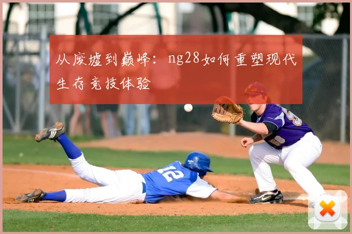 从废墟到巅峰：ng28如何重塑现代生存竞技体验