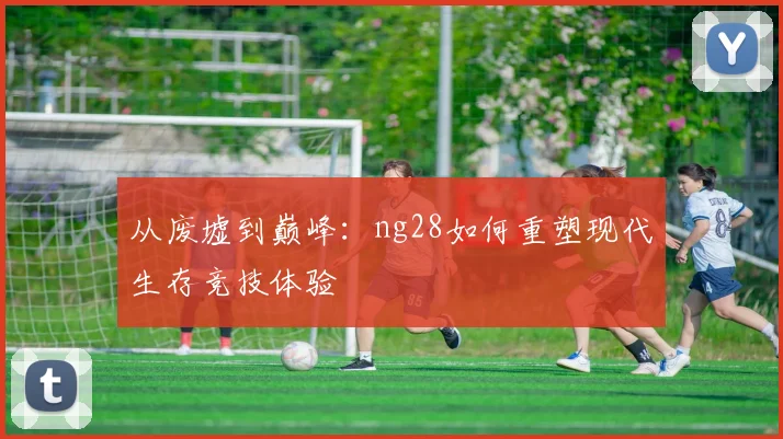 从废墟到巅峰：ng28如何重塑现代生存竞技体验