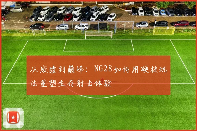 从废墟到巅峰：NG28如何用硬核玩法重塑生存射击体验